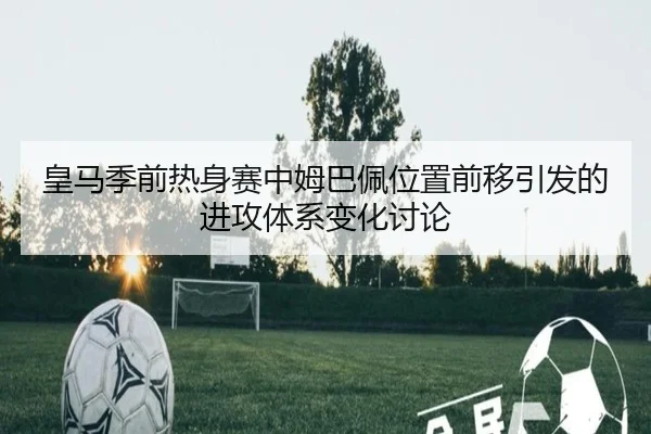 皇马季前热身赛中姆巴佩位置前移引发的进攻体系变化讨论