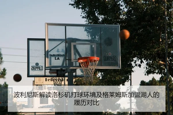 波利尼斯解读洛杉矶打球环境及格莱姆斯加盟湖人的履历对比